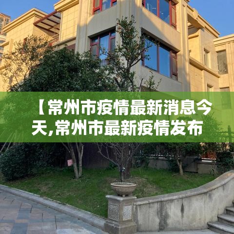 【常州市疫情最新消息今天,常州市最新疫情发布】 【常州市疫情最新消息今天,常州市最新疫情发布】