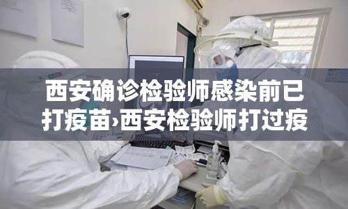 西安确诊检验师感染前已打疫苗›西安检验师打过疫苗