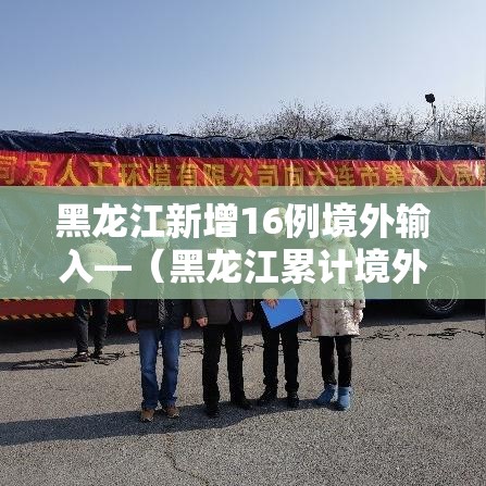 黑龙江新增16例境外输入—（黑龙江累计境外输入154例）