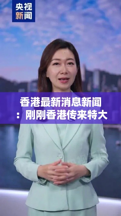 香港最新消息新闻:刚刚香港传来特大新闻 香港最新消息新闻:刚刚香港传来特大新闻