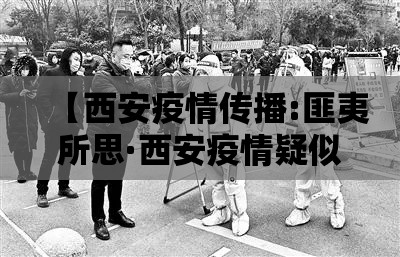 【西安疫情传播:匪夷所思·西安疫情疑似病例最新消息】 【西安疫情传播:匪夷所思·西安疫情疑似病例最新消息】