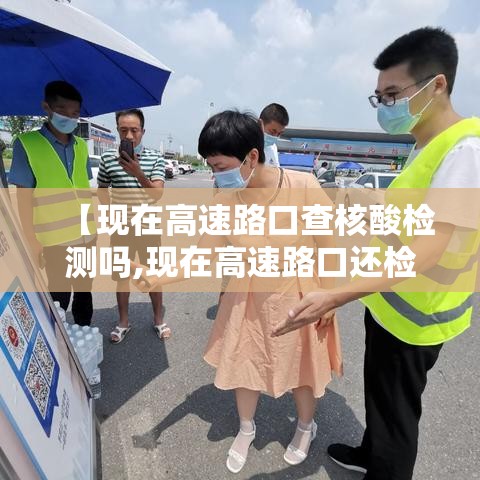 【现在高速路口查核酸检测吗,现在高速路口还检查疫情吗】 【现在高速路口查核酸检测吗,现在高速路口还检查疫情吗】