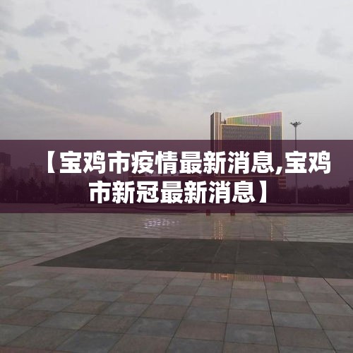 【宝鸡市疫情最新消息,宝鸡市新冠最新消息】