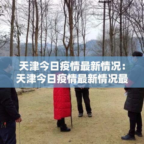 天津今日疫情最新情况：天津今日疫情最新情况最新消息