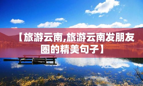【旅游云南,旅游云南发朋友圈的精美句子】 【旅游云南,旅游云南发朋友圈的精美句子】