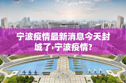 宁波疫情最新消息今天封城了›宁波疫情? 宁波疫情最新消息今天封城了›宁波疫情?