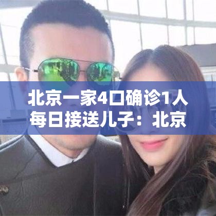 北京一家4口确诊1人每日接送儿子:北京一家4口确诊1人每日接送儿子 北京一家4口确诊1人每日接送儿子:北京一家4口确诊1人每日接送儿子