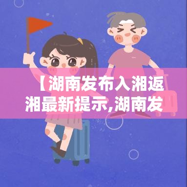 【湖南发布入湘返湘最新提示,湖南发布入湘返湘最新提示公告】