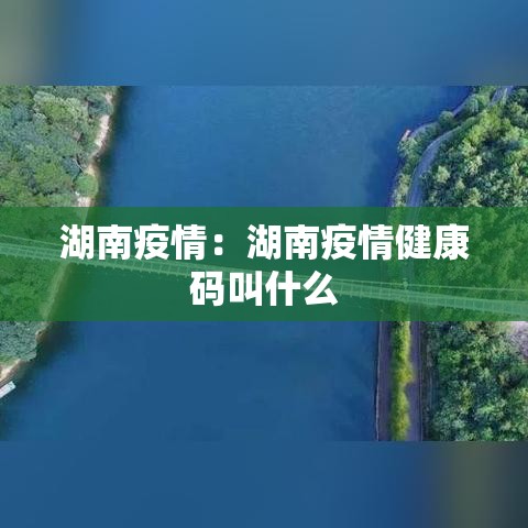 湖南疫情:湖南疫情健康码叫什么 湖南疫情:湖南疫情健康码叫什么