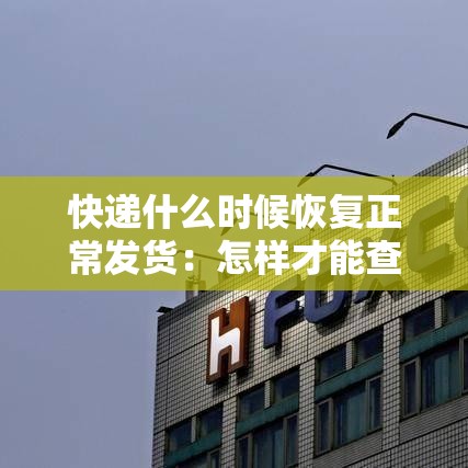 快递什么时候恢复正常发货：怎样才能查快递到哪了