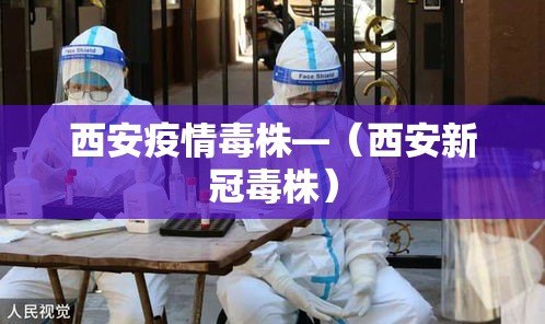 西安疫情毒株—(西安新冠毒株) 西安疫情毒株—(西安新冠毒株)