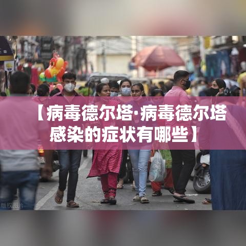 【病毒德尔塔·病毒德尔塔感染的症状有哪些】 【病毒德尔塔·病毒德尔塔感染的症状有哪些】