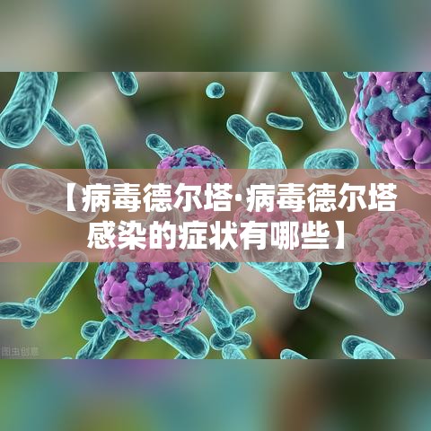 【病毒德尔塔·病毒德尔塔感染的症状有哪些】 【病毒德尔塔·病毒德尔塔感染的症状有哪些】