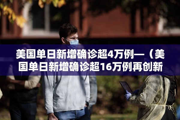美国单日新增确诊超4万例—(美国单日新增确诊超16万例再创新高) 美国单日新增确诊超4万例—(美国单日新增确诊超16万例再创新高)