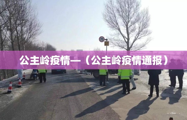 公主岭疫情—(公主岭疫情通报) 公主岭疫情—(公主岭疫情通报)