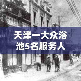 天津一大众浴池5名服务人员阳性—(天津最好的大众浴池) 天津一大众浴池5名服务人员阳性—(天津最好的大众浴池)