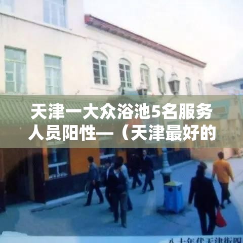 天津一大众浴池5名服务人员阳性—(天津最好的大众浴池) 天津一大众浴池5名服务人员阳性—(天津最好的大众浴池)