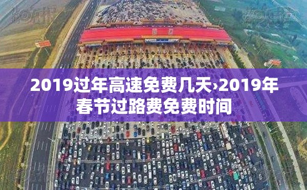 2019过年高速免费几天›2019年春节过路费免费时间 2019过年高速免费几天›2019年春节过路费免费时间