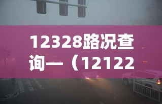12328路况查询—（12122路况查询网）