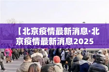 【北京疫情最新消息·北京疫情最新消息2025年】