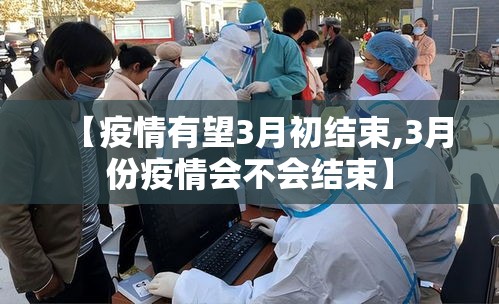 【疫情有望3月初结束,3月份疫情会不会结束】 【疫情有望3月初结束,3月份疫情会不会结束】