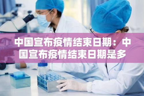 中国宣布疫情结束日期:中国宣布疫情结束日期是多少 中国宣布疫情结束日期:中国宣布疫情结束日期是多少