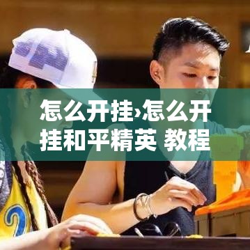 怎么开挂›怎么开挂和平精英 教程 怎么开挂›怎么开挂和平精英 教程