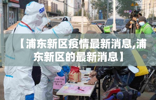【浦东新区疫情最新消息,浦东新区的最新消息】 【浦东新区疫情最新消息,浦东新区的最新消息】