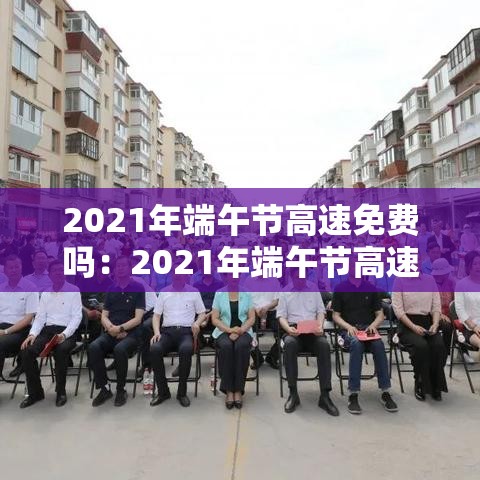 2021年端午节高速免费吗:2021年端午节高速免费几天 2021年端午节高速免费吗:2021年端午节高速免费几天