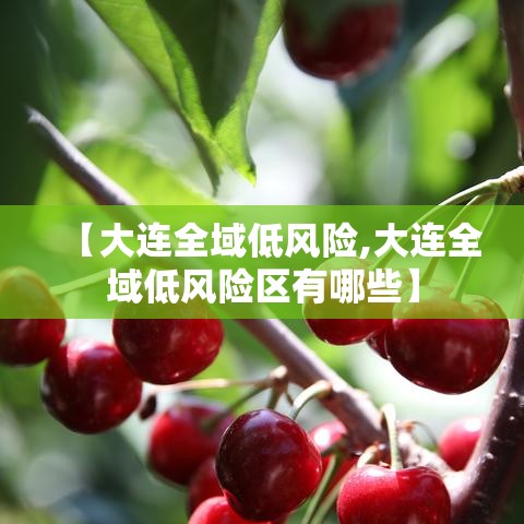 【大连全域低风险,大连全域低风险区有哪些】 【大连全域低风险,大连全域低风险区有哪些】