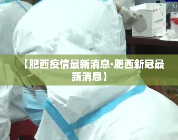 【肥西疫情最新消息·肥西新冠最新消息】 【肥西疫情最新消息·肥西新冠最新消息】