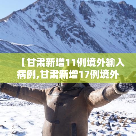 【甘肃新增11例境外输入病例,甘肃新增17例境外输入病例】 【甘肃新增11例境外输入病例,甘肃新增17例境外输入病例】