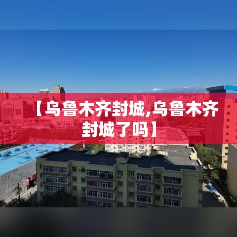 【乌鲁木齐封城,乌鲁木齐封城了吗】 【乌鲁木齐封城,乌鲁木齐封城了吗】
