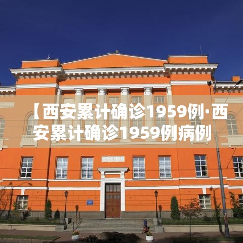 【西安累计确诊1959例·西安累计确诊1959例病例】 【西安累计确诊1959例·西安累计确诊1959例病例】