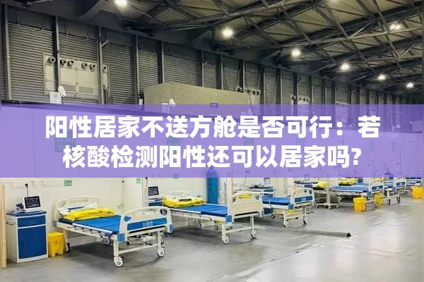 阳性居家不送方舱是否可行:若核酸检测阳性还可以居家吗? 阳性居家不送方舱是否可行:若核酸检测阳性还可以居家吗?