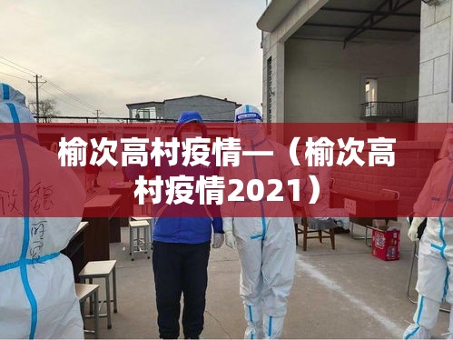 榆次高村疫情—(榆次高村疫情2021) 榆次高村疫情—(榆次高村疫情2021)