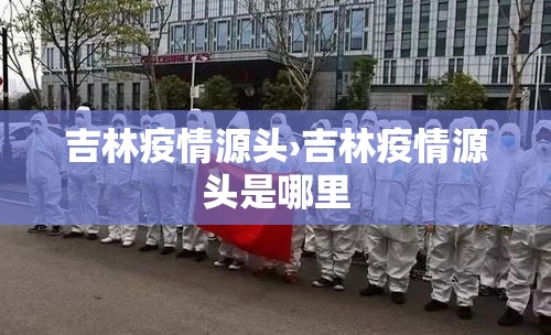 吉林疫情源头›吉林疫情源头是哪里 吉林疫情源头›吉林疫情源头是哪里