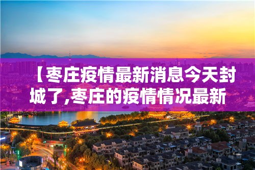 【枣庄疫情最新消息今天封城了,枣庄的疫情情况最新的】 【枣庄疫情最新消息今天封城了,枣庄的疫情情况最新的】