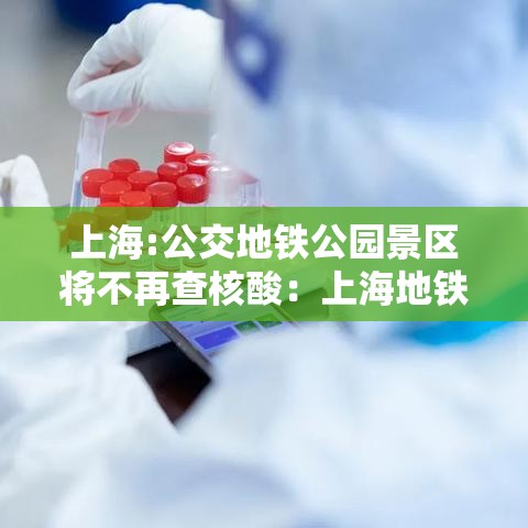 上海:公交地铁公园景区将不再查核酸:上海地铁站附近公园 上海:公交地铁公园景区将不再查核酸:上海地铁站附近公园