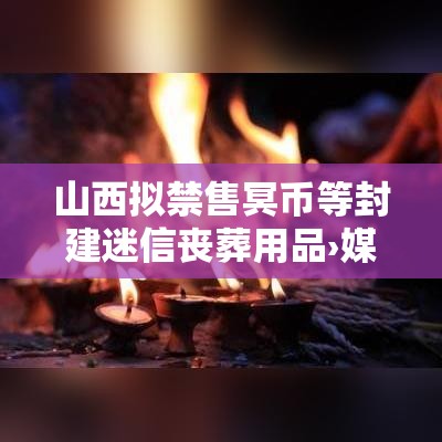 山西拟禁售冥币等封建迷信丧葬用品›媒体评山西禁冥币勿轻言迷信 山西拟禁售冥币等封建迷信丧葬用品›媒体评山西禁冥币勿轻言迷信