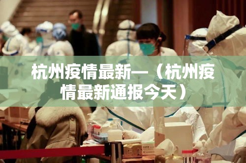 杭州疫情最新—(杭州疫情最新通报今天) 杭州疫情最新—(杭州疫情最新通报今天)