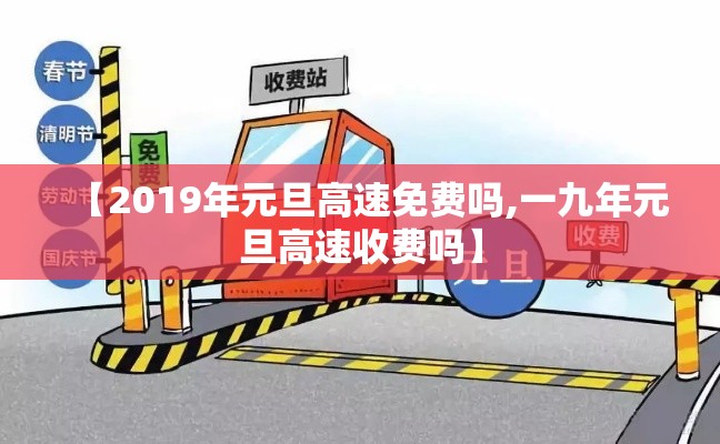 【2019年元旦高速免费吗,一九年元旦高速收费吗】 【2019年元旦高速免费吗,一九年元旦高速收费吗】