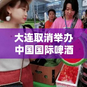 大连取消举办中国国际啤酒节›大连取消国际啤酒节 新闻 大连取消举办中国国际啤酒节›大连取消国际啤酒节 新闻