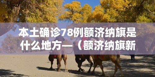 本土确诊78例额济纳旗是什么地方—(额济纳旗新增病例活动轨迹) 本土确诊78例额济纳旗是什么地方—(额济纳旗新增病例活动轨迹)