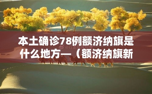 本土确诊78例额济纳旗是什么地方—(额济纳旗新增病例活动轨迹)