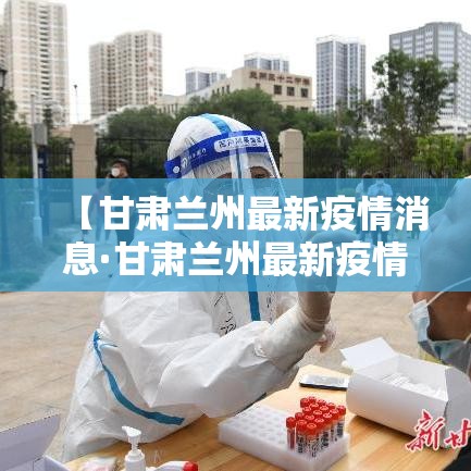 【甘肃兰州最新疫情消息·甘肃兰州最新疫情情况】 【甘肃兰州最新疫情消息·甘肃兰州最新疫情情况】