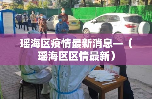 瑶海区疫情最新消息—（瑶海区区情最新）