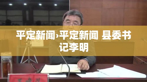 平定新闻›平定新闻 县委书记李明
