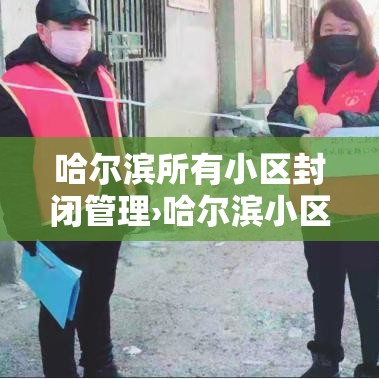 哈尔滨所有小区封闭管理›哈尔滨小区封闭小区名单最新 哈尔滨所有小区封闭管理›哈尔滨小区封闭小区名单最新