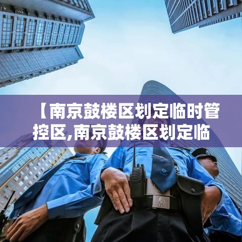 【南京鼓楼区划定临时管控区,南京鼓楼区划定临时管控区有哪些】 【南京鼓楼区划定临时管控区,南京鼓楼区划定临时管控区有哪些】